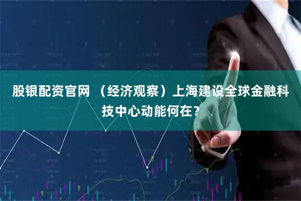 股银配资官网 （经济观察）上海建设全球金融科技中心动能何在？