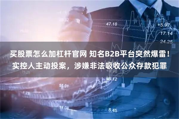 买股票怎么加杠杆官网 知名B2B平台突然爆雷！实控人主动投案，涉嫌非法吸收公众存款犯罪