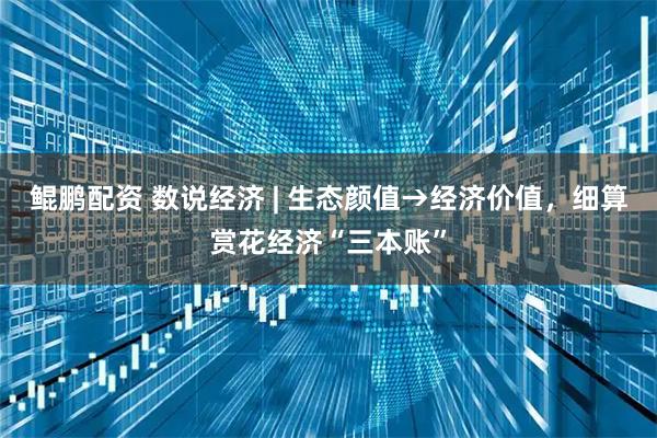 鲲鹏配资 数说经济 | 生态颜值→经济价值，细算赏花经济“三本账”