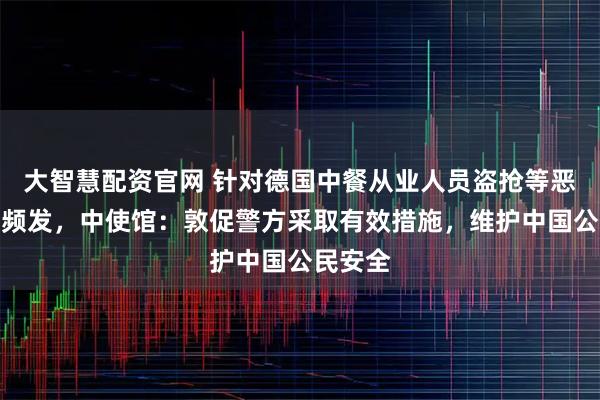 大智慧配资官网 针对德国中餐从业人员盗抢等恶性案件频发，中使馆：敦促警方采取有效措施，维护中国公民安全