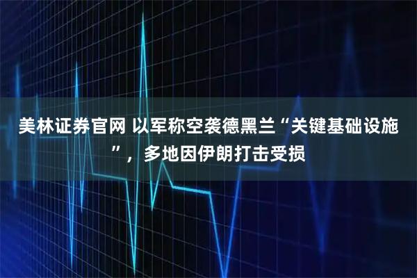 美林证券官网 以军称空袭德黑兰“关键基础设施”，多地因伊朗打击受损
