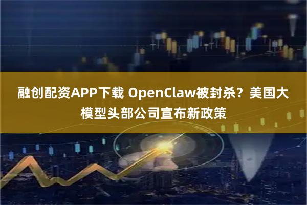 融创配资APP下载 OpenClaw被封杀？美国大模型头部公司宣布新政策