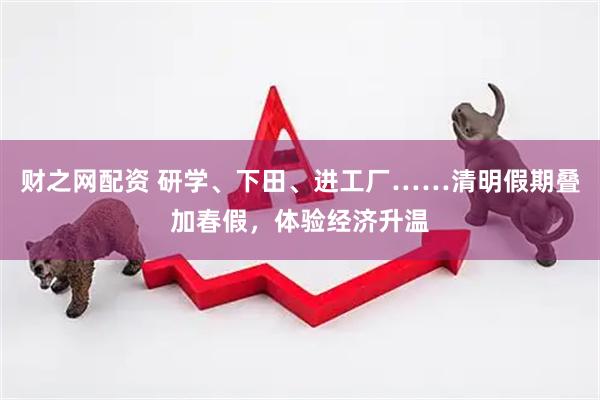 财之网配资 研学、下田、进工厂……清明假期叠加春假，体验经济升温