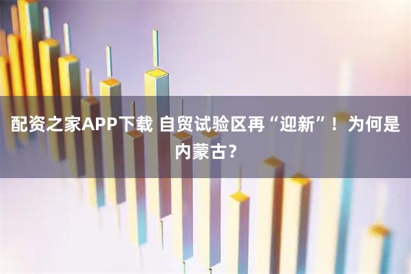 配资之家APP下载 自贸试验区再“迎新”！为何是内蒙古？