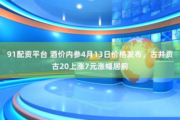 91配资平台 酒价内参4月13日价格发布，古井贡古20上涨7元涨幅居前