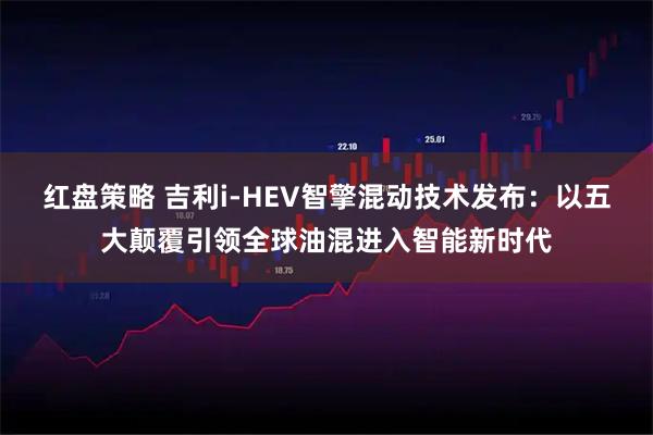 红盘策略 吉利i-HEV智擎混动技术发布：以五大颠覆引领全球油混进入智能新时代