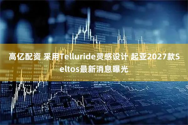 高亿配资 采用Telluride灵感设计 起亚2027款Seltos最新消息曝光