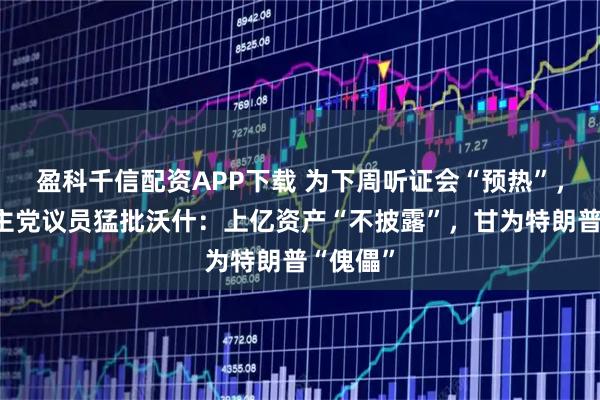 盈科千信配资APP下载 为下周听证会“预热”，美国民主党议员猛批沃什：上亿资产“不披露”，甘为特朗普“傀儡”