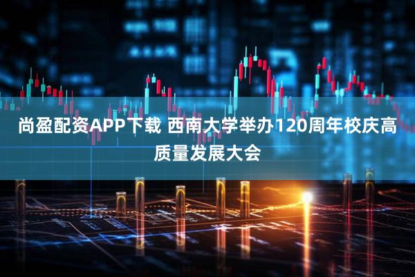 尚盈配资APP下载 西南大学举办120周年校庆高质量发展大会