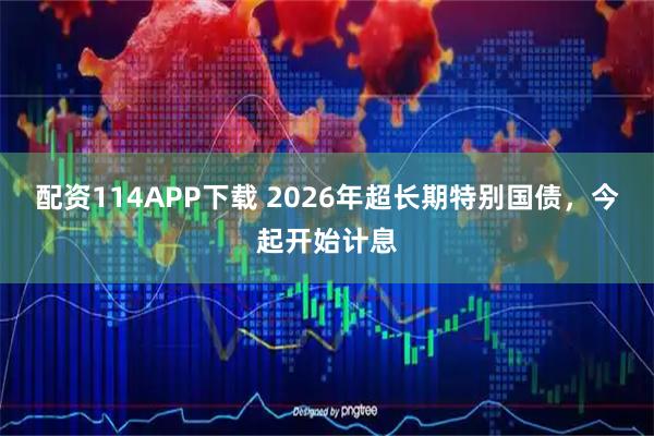 配资114APP下载 2026年超长期特别国债，今起开始计息