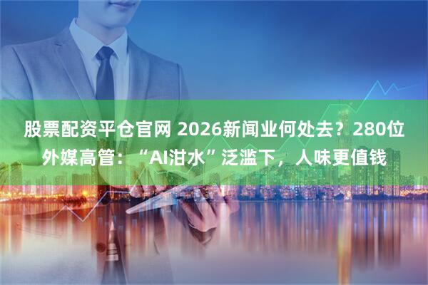 股票配资平仓官网 2026新闻业何处去？280位外媒高管：“AI泔水”泛滥下，人味更值钱