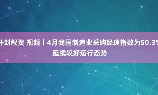 开封配资 视频丨4月我国制造业采购经理指数为50.3% 延续较好运行态势