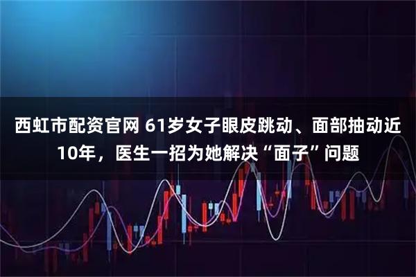 西虹市配资官网 61岁女子眼皮跳动、面部抽动近10年，医生一招为她解决“面子”问题