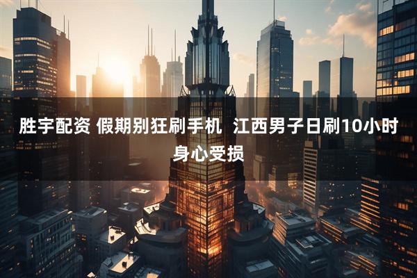 胜宇配资 假期别狂刷手机  江西男子日刷10小时身心受损