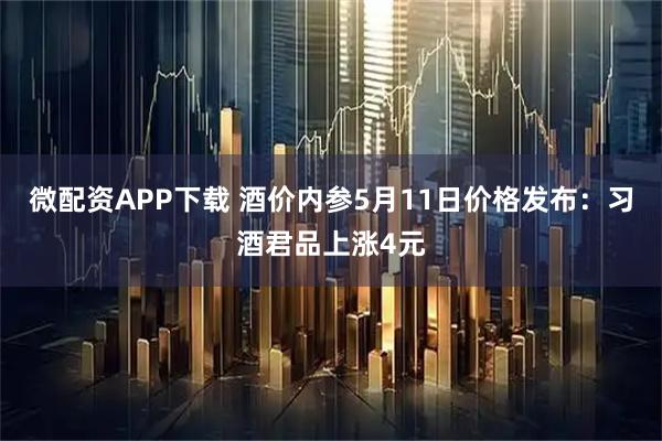 微配资APP下载 酒价内参5月11日价格发布：习酒君品上涨4元