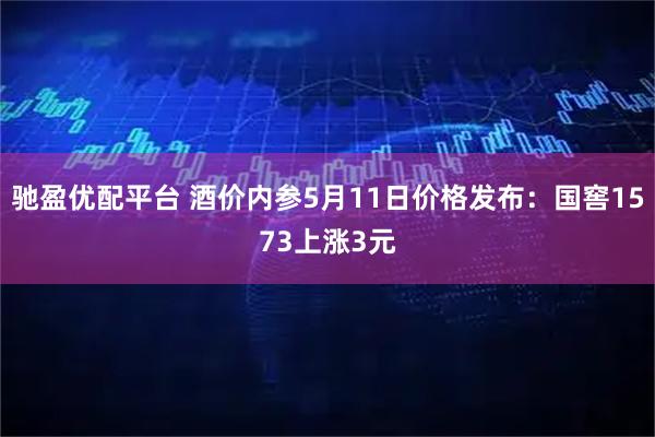 驰盈优配平台 酒价内参5月11日价格发布：国窖1573上涨3元