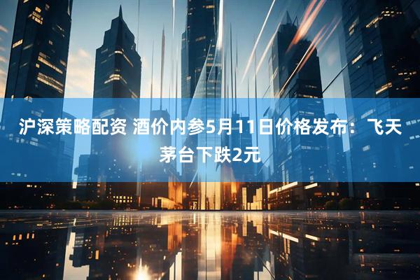 沪深策略配资 酒价内参5月11日价格发布：飞天茅台下跌2元