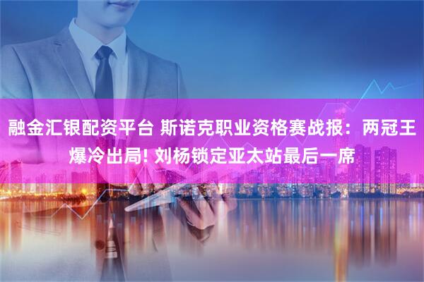 融金汇银配资平台 斯诺克职业资格赛战报：两冠王爆冷出局! 刘杨锁定亚太站最后一席