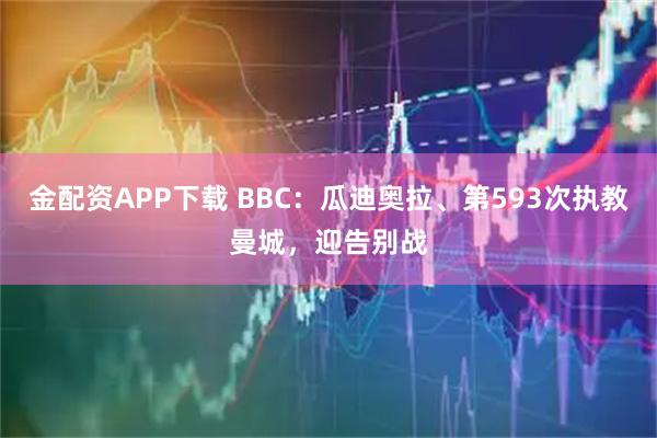 金配资APP下载 BBC：瓜迪奥拉、第593次执教曼城，迎告别战
