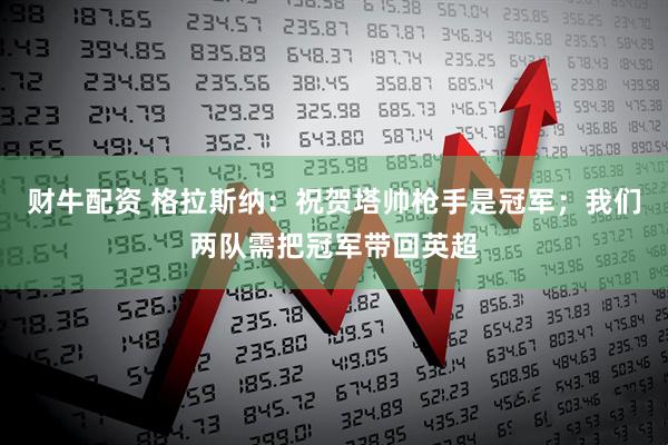 财牛配资 格拉斯纳：祝贺塔帅枪手是冠军；我们两队需把冠军带回英超