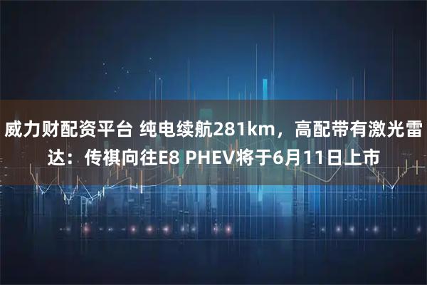 威力财配资平台 纯电续航281km，高配带有激光雷达：传祺向往E8 PHEV将于6月11日上市