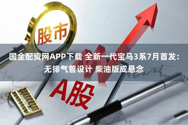 国金配资网APP下载 全新一代宝马3系7月首发：无排气管设计 柴油版成悬念
