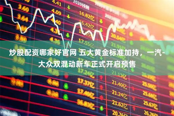 炒股配资哪家好官网 五大黄金标准加持，一汽-大众双混动新车正式开启预售