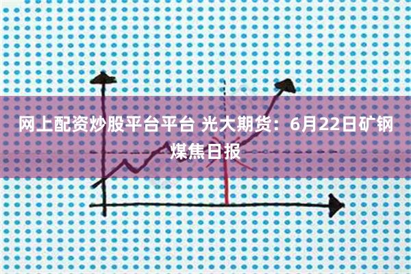 网上配资炒股平台平台 光大期货：6月22日矿钢煤焦日报