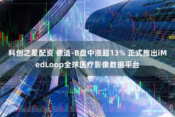 科创之星配资 德适-B盘中涨超13% 正式推出iMedLoop全球医疗影像数据平台