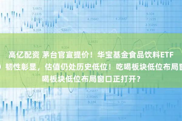 高亿配资 茅台官宣提价!华宝基金食品饮料ETF(515710)韧性彰显,估值仍处历史低位!吃喝板块低位布局窗口正打开?