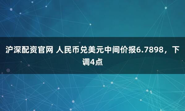 沪深配资官网 人民币兑美元中间价报6.7898,下调4点