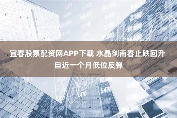 宜春股票配资网APP下载 水晶剑南春止跌回升 自近一个月低位反弹