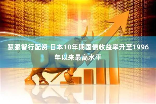 慧眼智行配资 日本10年期国债收益率升至1996年以来最高水平