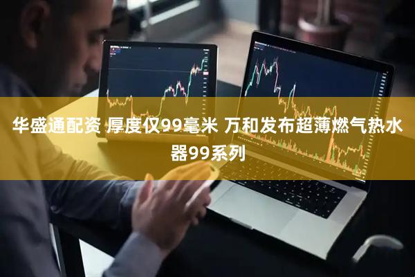 华盛通配资 厚度仅99毫米 万和发布超薄燃气热水器99系列