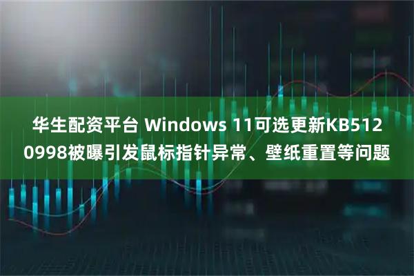 华生配资平台 Windows 11可选更新KB5120998被曝引发鼠标指针异常、壁纸重置等问题