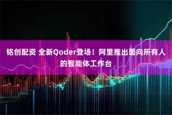 铭创配资 全新Qoder登场！阿里推出面向所有人的智能体工作台