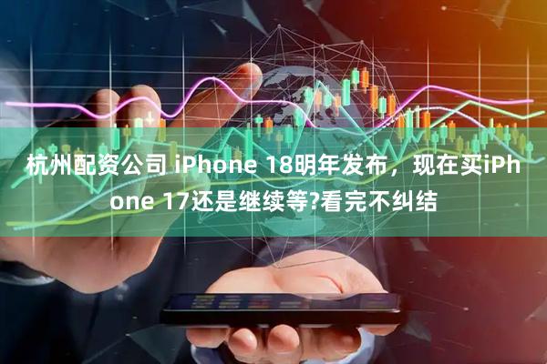 杭州配资公司 iPhone 18明年发布，现在买iPhone 17还是继续等?看完不纠结