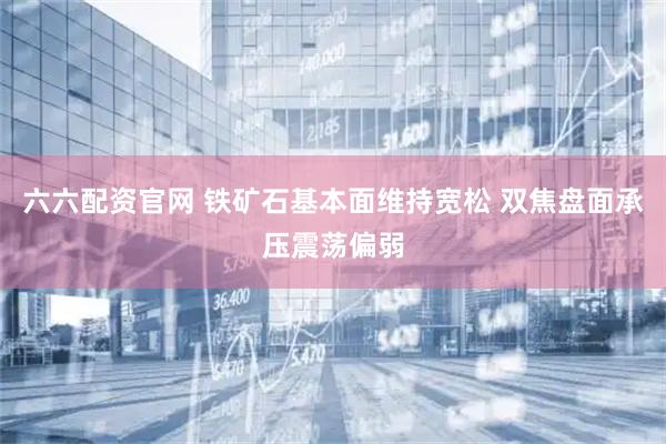 六六配资官网 铁矿石基本面维持宽松 双焦盘面承压震荡偏弱