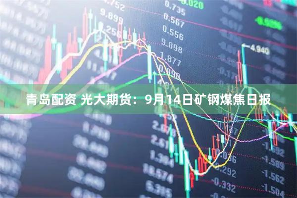 青岛配资 光大期货：9月14日矿钢煤焦日报
