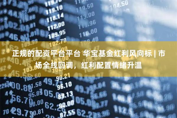 正规的配资平台平台 华宝基金红利风向标 | 市场全线回调,红利配置情绪升温