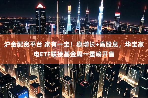 沪金配资平台 家有一宝！稳增长+高股息，华宝家电ETF联接基金周一重磅开售